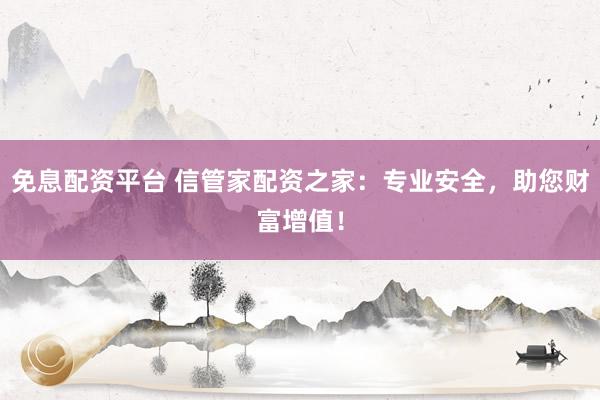 免息配资平台 信管家配资之家：专业安全，助您财富增值！