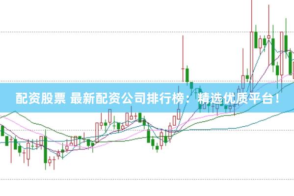 配资股票 最新配资公司排行榜：精选优质平台！