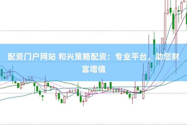 配资门户网站 和兴策略配资：专业平台，助您财富增值