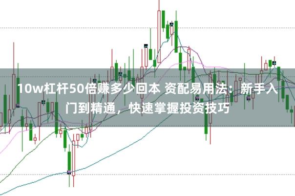 10w杠杆50倍赚多少回本 资配易用法：新手入门到精通，快速掌握投资技巧