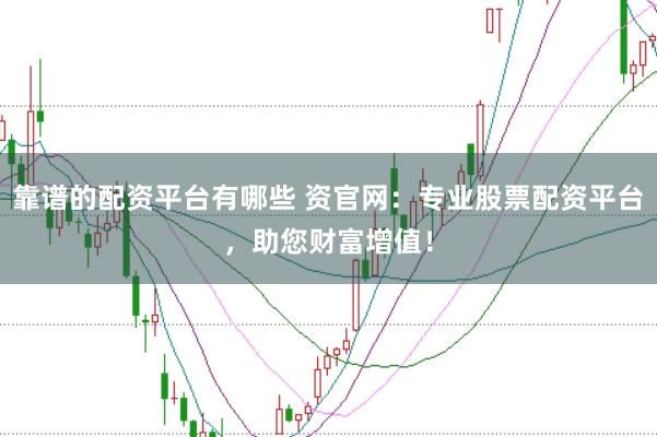 靠谱的配资平台有哪些 资官网：专业股票配资平台，助您财富增值！
