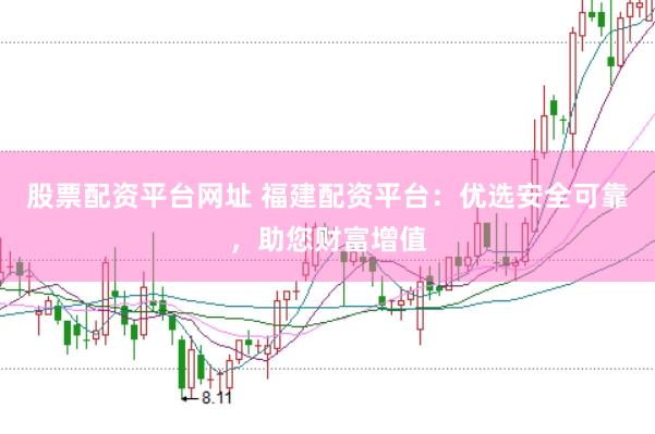 股票配资平台网址 福建配资平台：优选安全可靠，助您财富增值