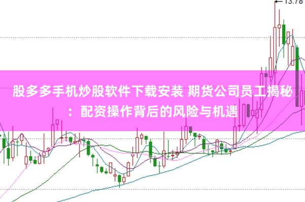 股多多手机炒股软件下载安装 期货公司员工揭秘：配资操作背后的风险与机遇