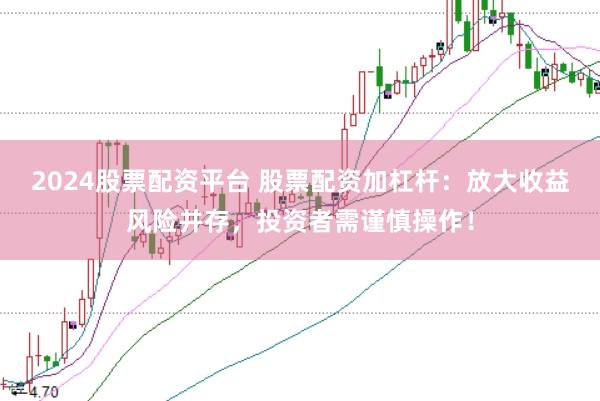 2024股票配资平台 股票配资加杠杆：放大收益风险并存，投资者需谨慎操作！