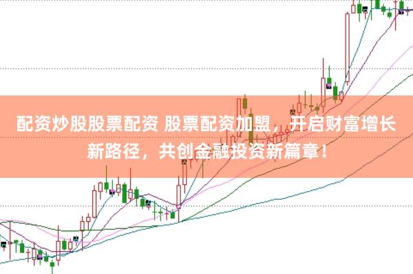 配资炒股股票配资 股票配资加盟,开启财富增长新路径,共创金融投资新篇章!
