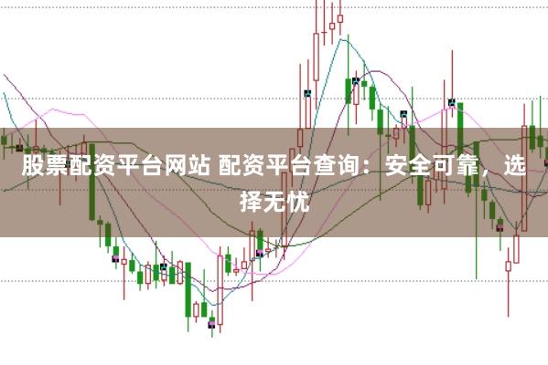股票配资平台网站 配资平台查询:安全可靠,选择无忧