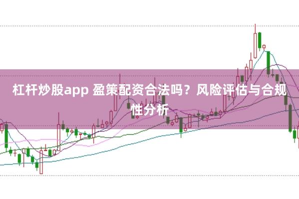 杠杆炒股app 盈策配资合法吗?风险评估与合规性分析