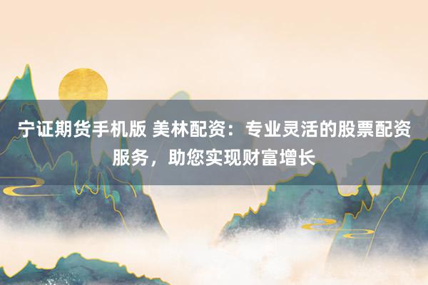 宁证期货手机版 美林配资:专业灵活的股票配资服务,助您实现财富增长
