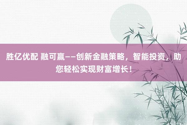 胜亿优配 融可赢——创新金融策略,智能投资,助您轻松实现财富增长!