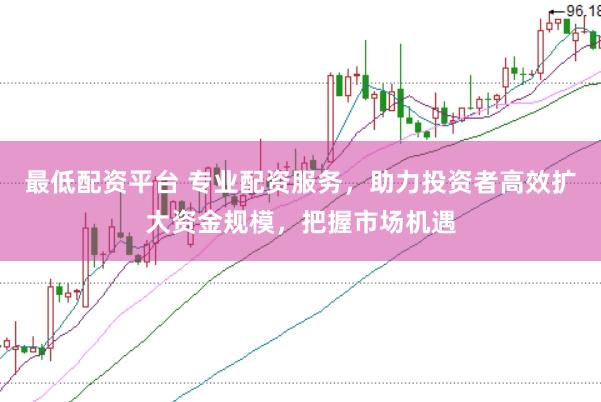 最低配资平台 专业配资服务，助力投资者高效扩大资金规模，把握市场机遇