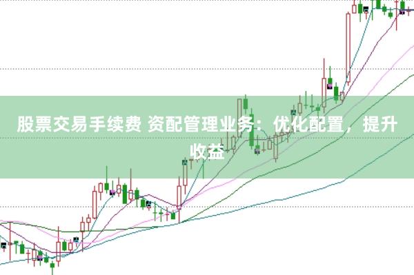 股票交易手续费 资配管理业务:优化配置,提升收益