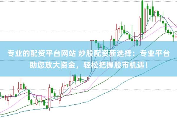 专业的配资平台网站 炒股配资新选择:专业平台助您放大资金,轻松把握股市机遇!