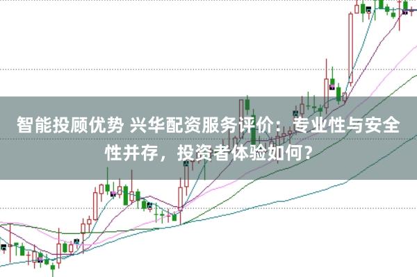 智能投顾优势 兴华配资服务评价:专业性与安全性并存,投资者体验如何?