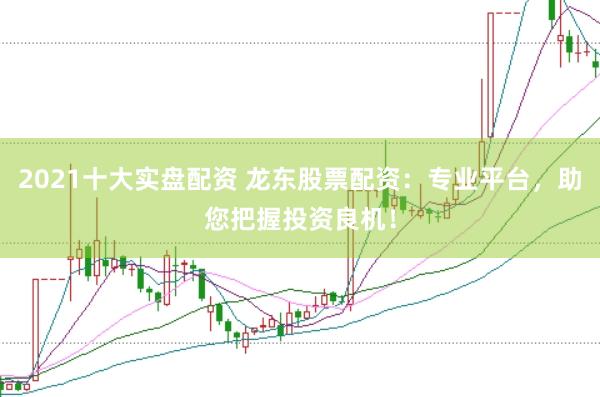 2021十大实盘配资 龙东股票配资:专业平台,助您把握投资良机!