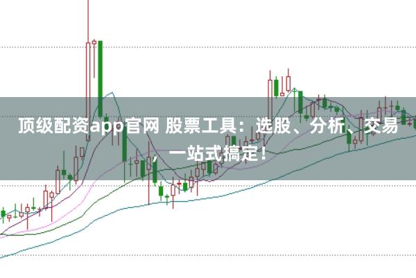 顶级配资app官网 股票工具：选股、分析、交易，一站式搞定！
