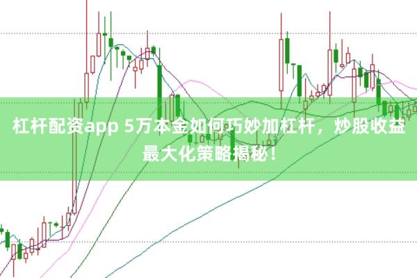 杠杆配资app 5万本金如何巧妙加杠杆,炒股收益最大化策略揭秘!