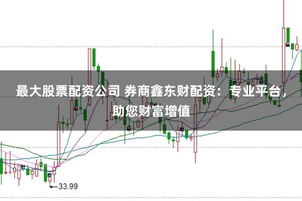 最大股票配资公司 券商鑫东财配资:专业平台,助您财富增值