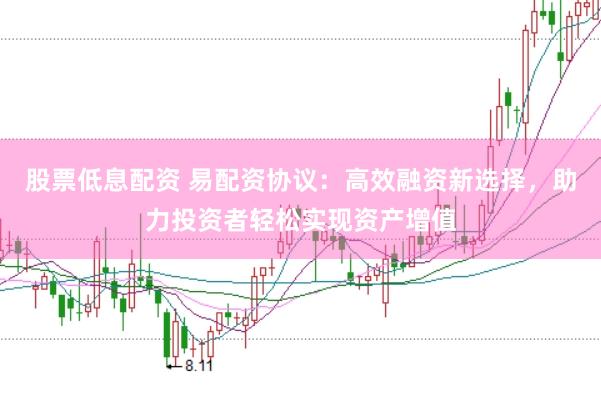 股票低息配资 易配资协议:高效融资新选择,助力投资者轻松实现资产增值