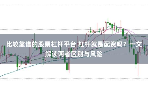 比较靠谱的股票杠杆平台 杠杆就是配资吗?一文解读两者区别与风险