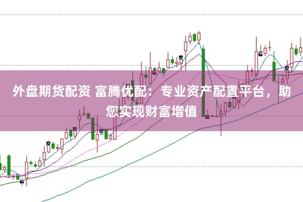 外盘期货配资 富腾优配:专业资产配置平台,助您实现财富增值