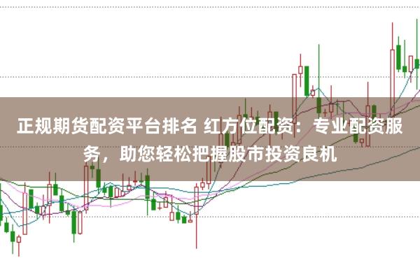 正规期货配资平台排名 红方位配资:专业配资服务,助您轻松把握股市投资良机