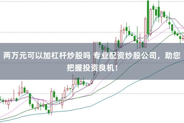 两万元可以加杠杆炒股吗 专业配资炒股公司，助您把握投资良机！