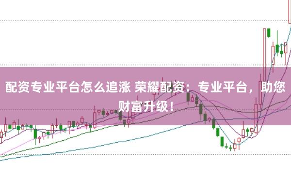 配资专业平台怎么追涨 荣耀配资:专业平台,助您财富升级!