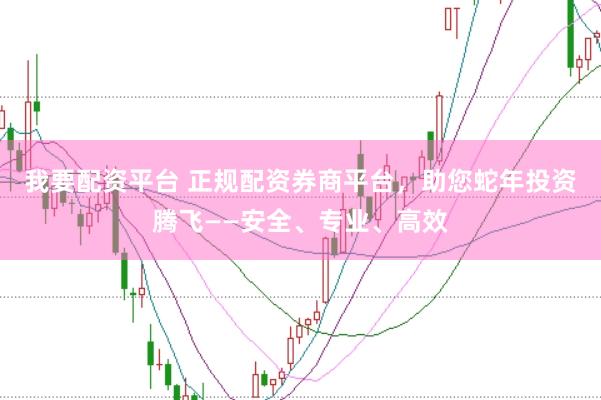 我要配资平台 正规配资券商平台,助您蛇年投资腾飞——安全、专业、高效