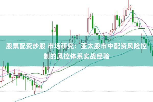 股票配资炒股 市场研究：亚太股市中配资风险控制的风控体系实战经验