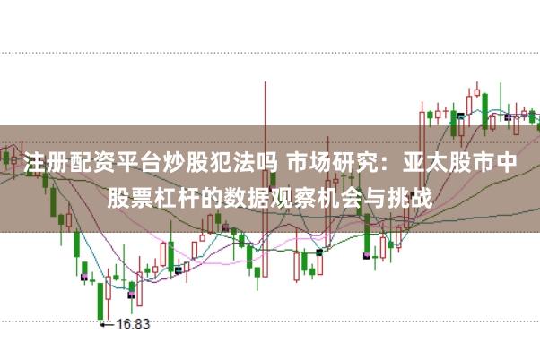 注册配资平台炒股犯法吗 市场研究：亚太股市中股票杠杆的数据观察机会与挑战