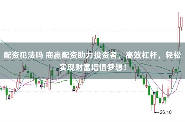 配资犯法吗 商赢配资助力投资者,高效杠杆,轻松实现财富增值梦想!
