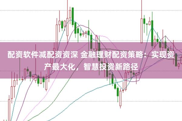 配资软件减配资资深 金融理财配资策略:实现资产最大化,智慧投资新路径
