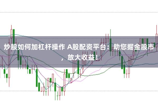 炒股如何加杠杆操作 A股配资平台：助您掘金股市，放大收益！