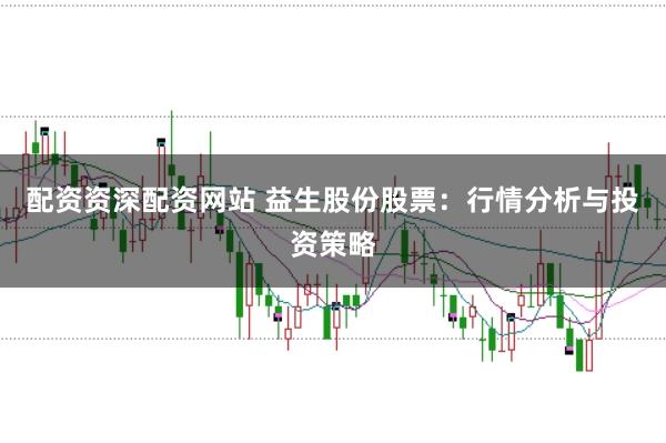 配资资深配资网站 益生股份股票：行情分析与投资策略