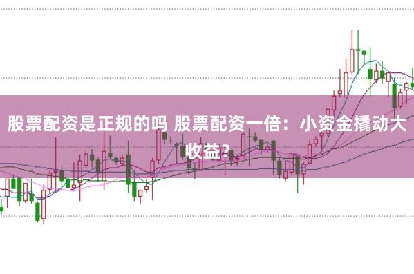 股票配资是正规的吗 股票配资一倍：小资金撬动大收益？