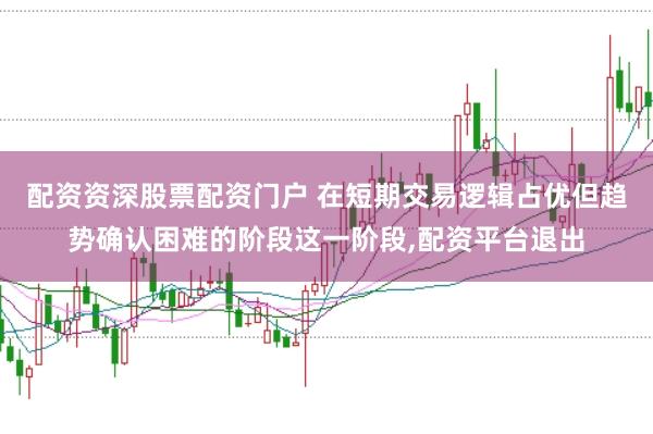 配资资深股票配资门户 在短期交易逻辑占优但趋势确认困难的阶段这一阶段，配资平台退出