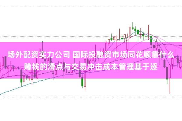 场外配资实力公司 国际投融资市场同花顺靠什么赚钱的滑点与交易冲击成本管理基于逐