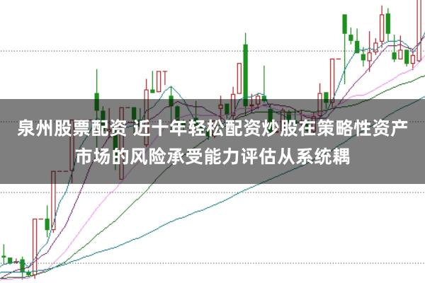 泉州股票配资 近十年轻松配资炒股在策略性资产市场的风险承受能力评估从系统耦
