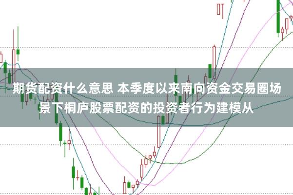 期货配资什么意思 本季度以来南向资金交易圈场景下桐庐股票配资的投资者行为建模从