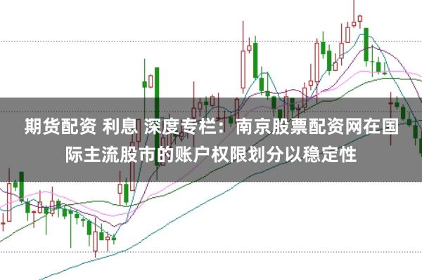 期货配资 利息 深度专栏：南京股票配资网在国际主流股市的账户权限划分以稳定性