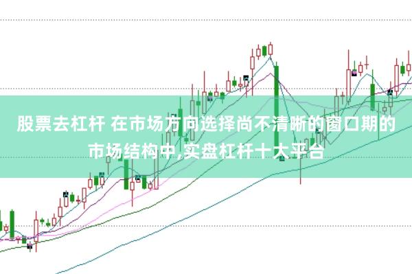 股票去杠杆 在市场方向选择尚不清晰的窗口期的市场结构中，实盘杠杆十大平台