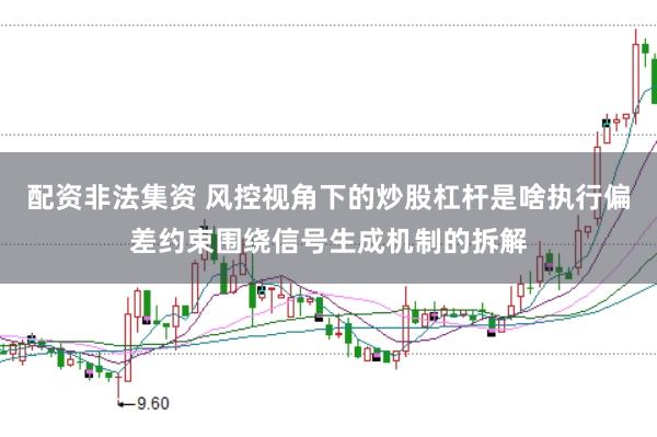 配资非法集资 风控视角下的炒股杠杆是啥执行偏差约束围绕信号生成机制的拆解