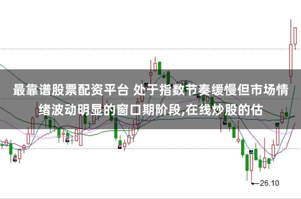 最靠谱股票配资平台 处于指数节奏缓慢但市场情绪波动明显的窗口期阶段，在线炒股的估