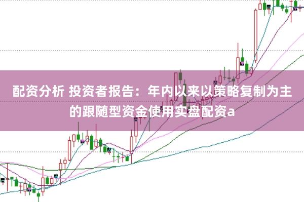 配资分析 投资者报告：年内以来以策略复制为主的跟随型资金使用实盘配资a