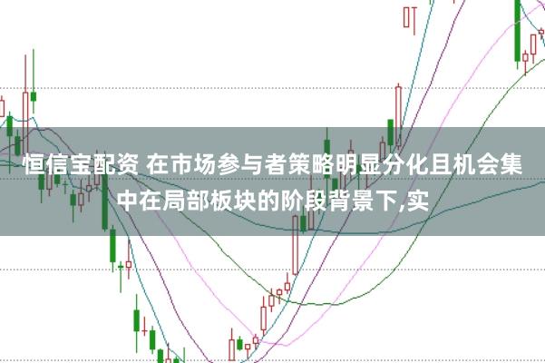 恒信宝配资 在市场参与者策略明显分化且机会集中在局部板块的阶段背景下，实