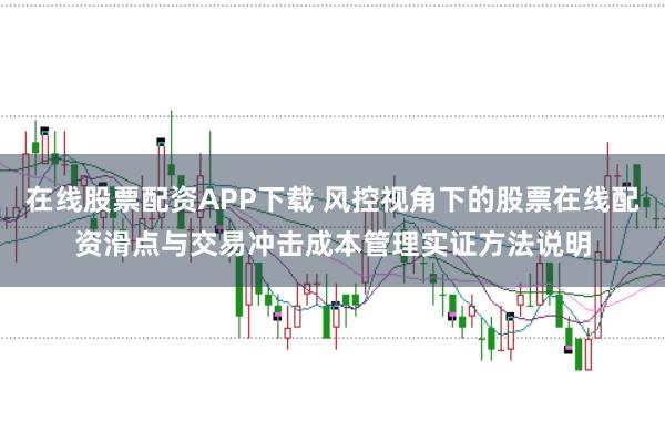 在线股票配资APP下载 风控视角下的股票在线配资滑点与交易冲击成本管理实证方法说明