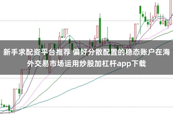 新手求配资平台推荐 偏好分散配置的稳态账户在海外交易市场运用炒股加杠杆app下载