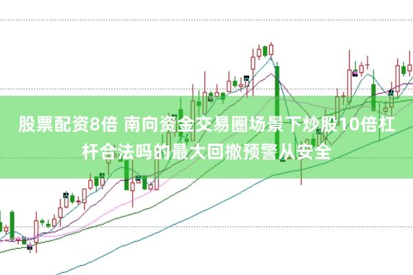 股票配资8倍 南向资金交易圈场景下炒股10倍杠杆合法吗的最大回撤预警从安全
