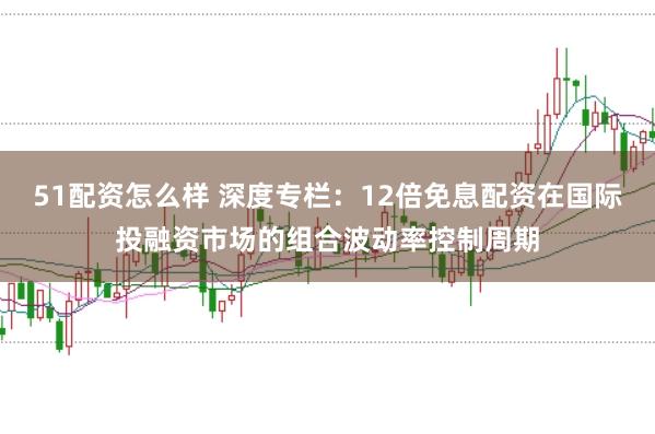 51配资怎么样 深度专栏:12倍免息配资在国际投融资市场的组合波动率控制周期
