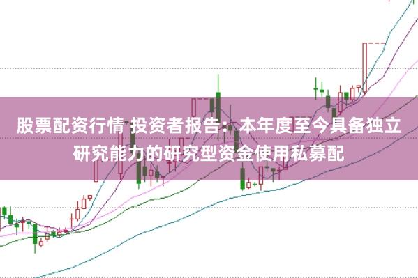 股票配资行情 投资者报告：本年度至今具备独立研究能力的研究型资金使用私募配